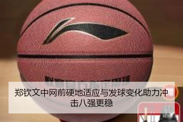 郑钦文中网前硬地适应与发球变化助力冲击八强更稳