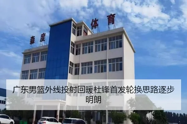 广东男篮外线投射回暖杜锋首发轮换思路逐步明朗